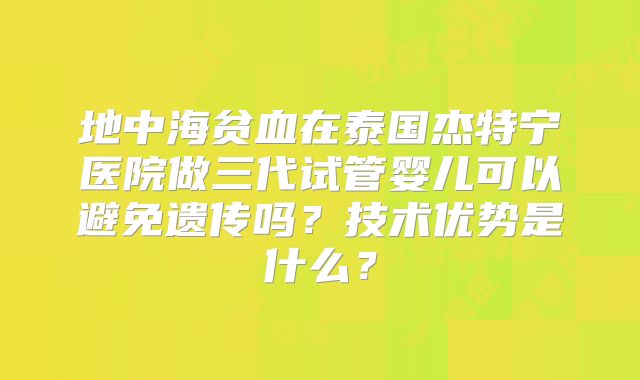 地中海贫血在泰国杰特宁医院做三代试管婴儿可以避免遗传吗？技术优势是什么？