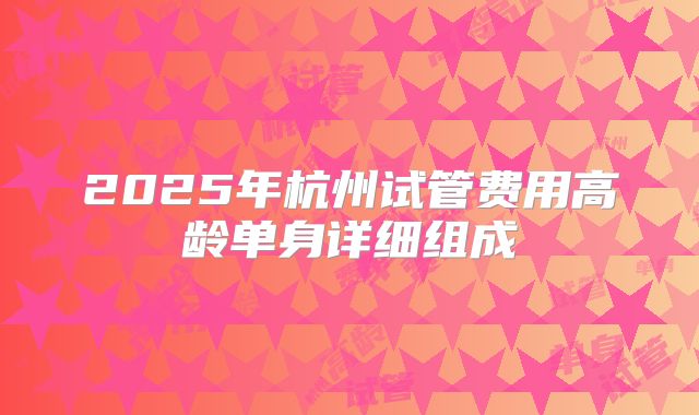2025年杭州试管费用高龄单身详细组成