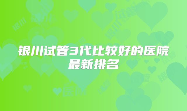 银川试管3代比较好的医院最新排名