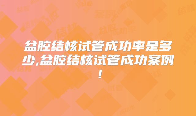 盆腔结核试管成功率是多少,盆腔结核试管成功案例!