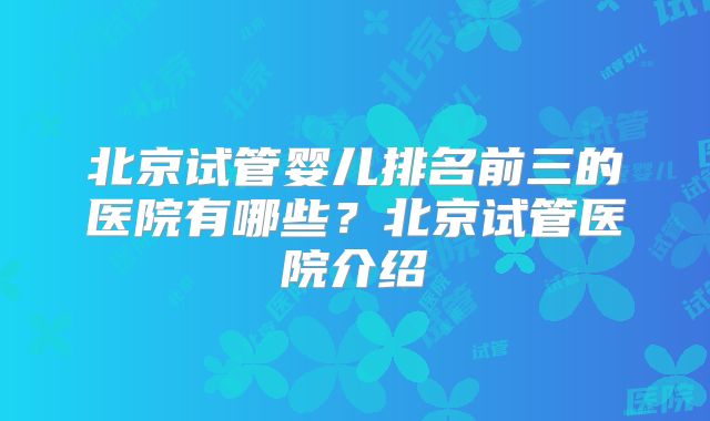 北京试管婴儿排名前三的医院有哪些？北京试管医院介绍