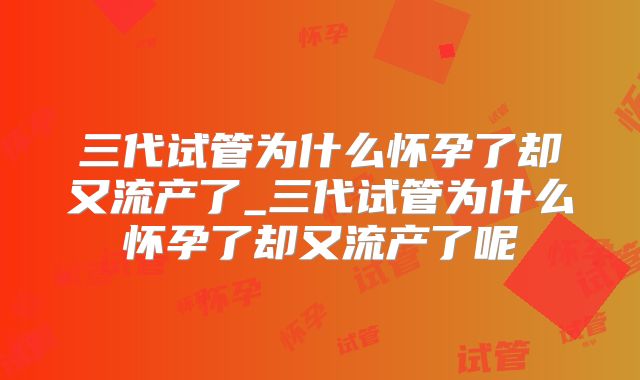 三代试管为什么怀孕了却又流产了_三代试管为什么怀孕了却又流产了呢