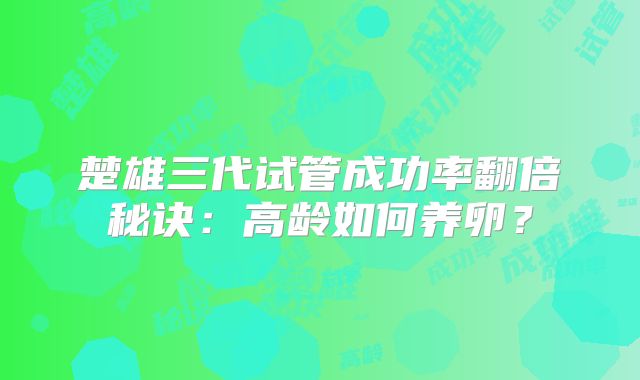 楚雄三代试管成功率翻倍秘诀：高龄如何养卵？