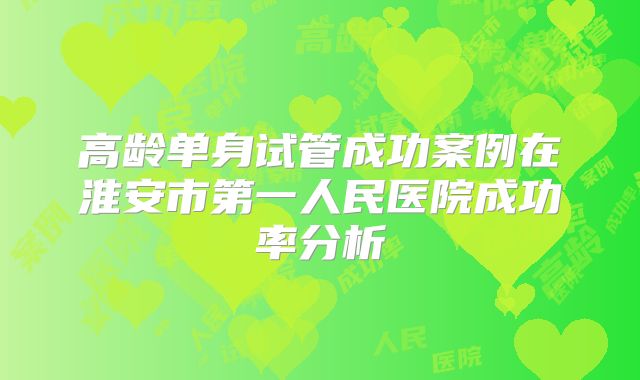 高龄单身试管成功案例在淮安市第一人民医院成功率分析