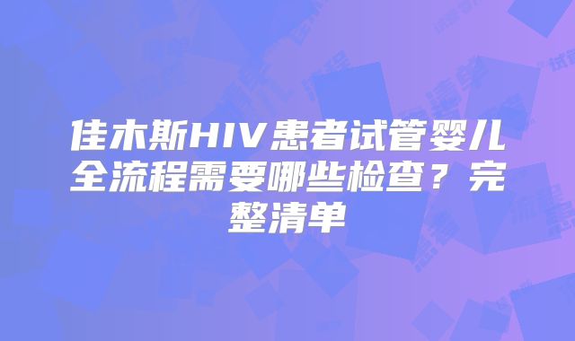 佳木斯HIV患者试管婴儿全流程需要哪些检查？完整清单