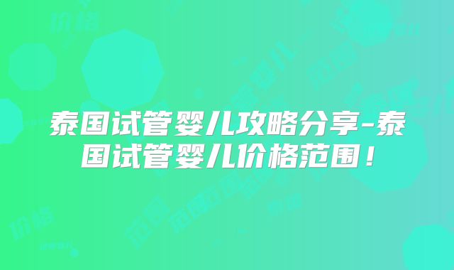 泰国试管婴儿攻略分享-泰国试管婴儿价格范围！