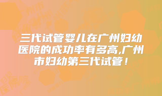 三代试管婴儿在广州妇幼医院的成功率有多高,广州市妇幼第三代试管！
