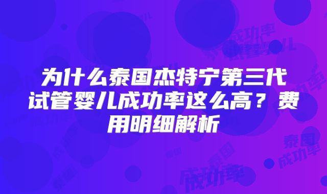 为什么泰国杰特宁第三代试管婴儿成功率这么高？费用明细解析