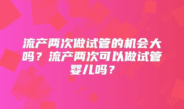 流产两次做试管的机会大吗?流产两次可以做试管婴儿吗?