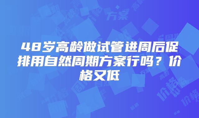 48岁高龄做试管进周后促排用自然周期方案行吗？价格又低