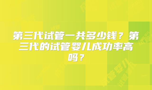 第三代试管一共多少钱？第三代的试管婴儿成功率高吗？