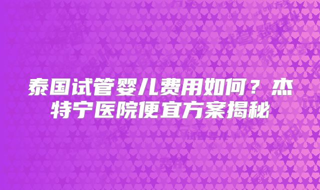 泰国试管婴儿费用如何？杰特宁医院便宜方案揭秘