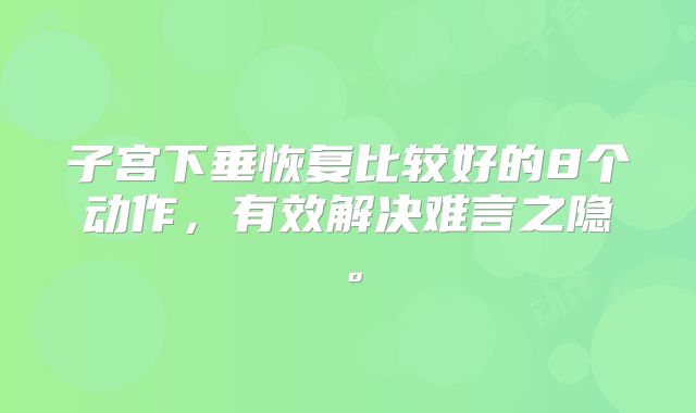 子宫下垂恢复比较好的8个动作，有效解决难言之隐。