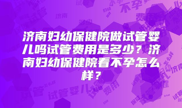 济南妇幼保健院做试管婴儿吗试管费用是多少？济南妇幼保健院看不孕怎么样？