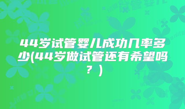 44岁试管婴儿成功几率多少(44岁做试管还有希望吗？)