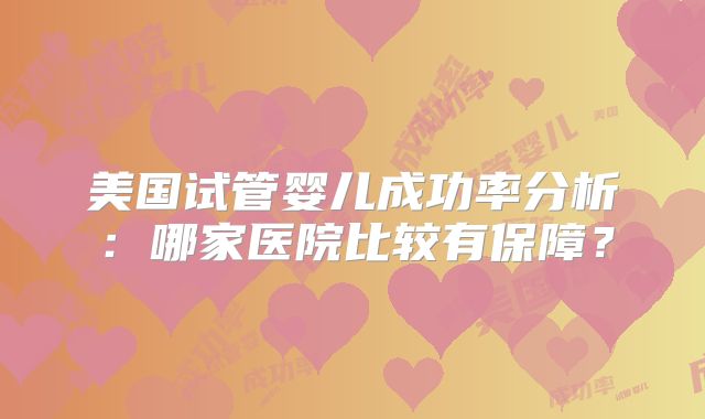 美国试管婴儿成功率分析：哪家医院比较有保障？