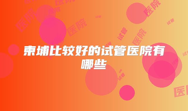 柬埔比较好的试管医院有哪些