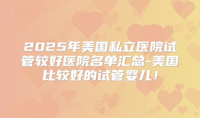 2025年美国私立医院试管较好医院名单汇总-美国比较好的试管婴儿！