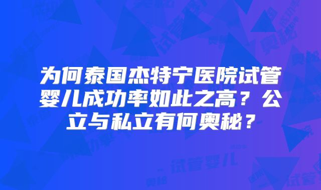 为何泰国杰特宁医院试管婴儿成功率如此之高?公立与私立有何奥秘?