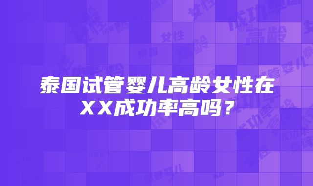 泰国试管婴儿高龄女性在XX成功率高吗？