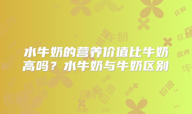 水牛奶的营养价值比牛奶高吗?水牛奶与牛奶区别