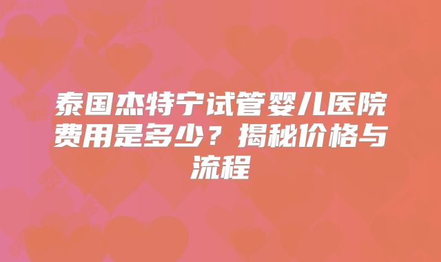 泰国杰特宁试管婴儿医院费用是多少？揭秘价格与流程