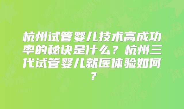 杭州试管婴儿技术高成功率的秘诀是什么？杭州三代试管婴儿就医体验如何？