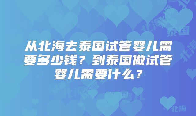 从北海去泰国试管婴儿需要多少钱？到泰国做试管婴儿需要什么？