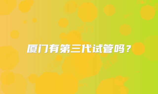 厦门有第三代试管吗？