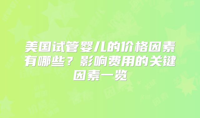 美国试管婴儿的价格因素有哪些?影响费用的关键因素一览