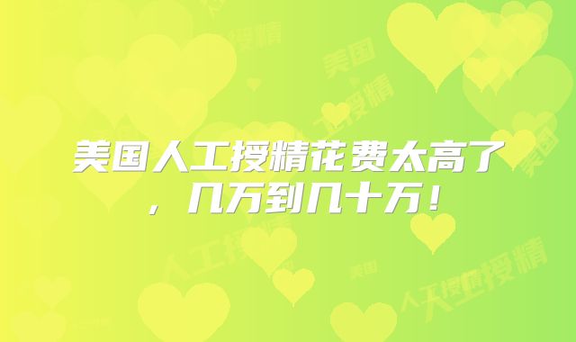 美国人工授精花费太高了,几万到几十万!