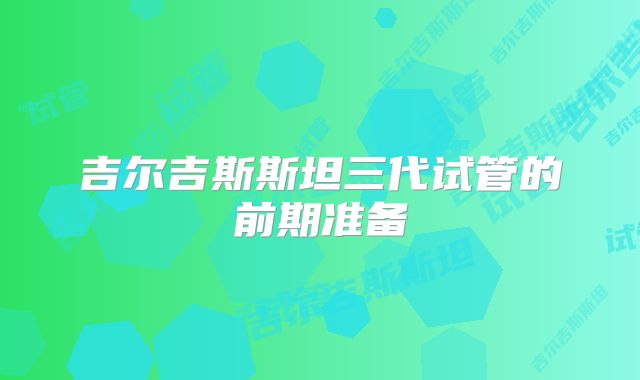 吉尔吉斯斯坦三代试管的前期准备