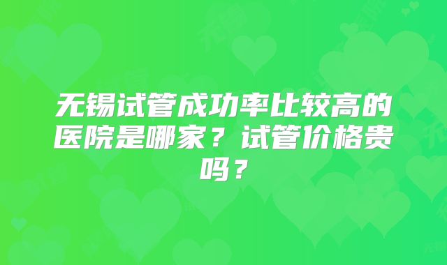无锡试管成功率比较高的医院是哪家？试管价格贵吗？