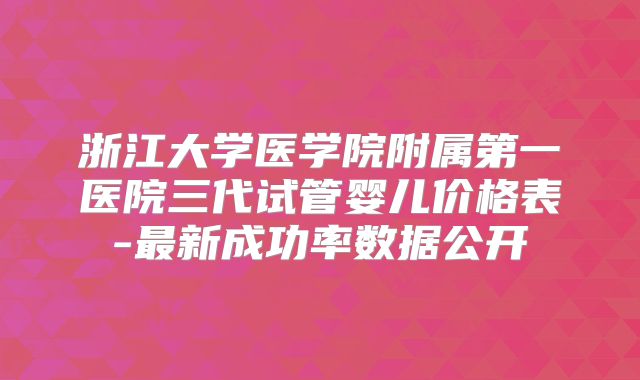 浙江大学医学院附属第一医院三代试管婴儿价格表-最新成功率数据公开