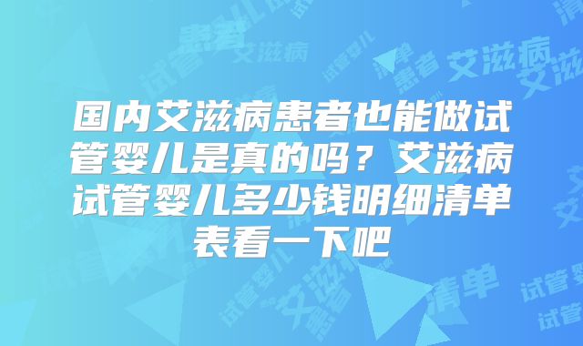 国内艾滋病患者也能做试管婴儿是真的吗？艾滋病试管婴儿多少钱明细清单表看一下吧