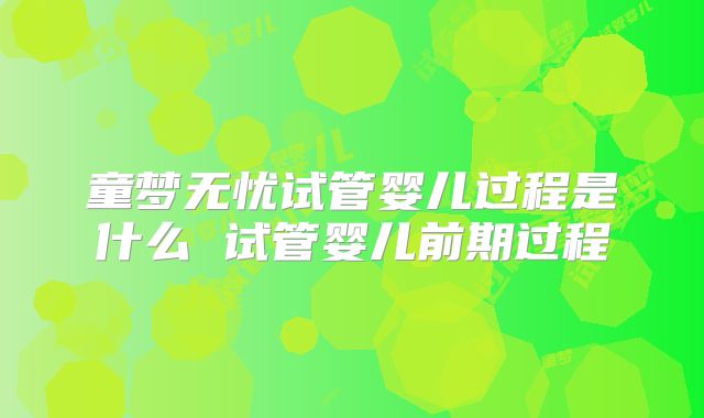 童梦无忧试管婴儿过程是什么 试管婴儿前期过程
