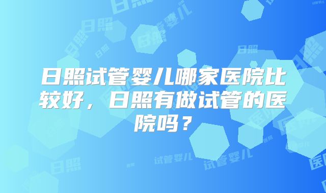 日照试管婴儿哪家医院比较好，日照有做试管的医院吗？