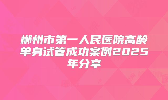 郴州市第一人民医院高龄单身试管成功案例2025年分享