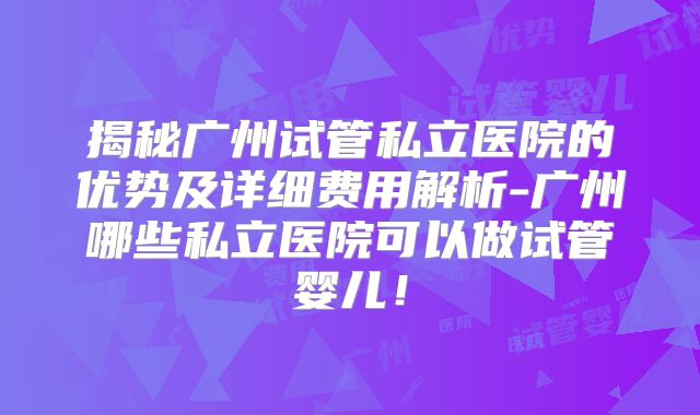 揭秘广州试管私立医院的优势及详细费用解析-广州哪些私立医院可以做试管婴儿！