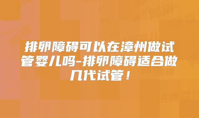 排卵障碍可以在漳州做试管婴儿吗-排卵障碍适合做几代试管!