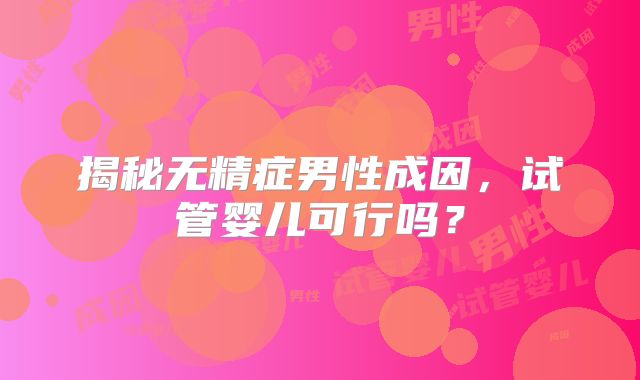 揭秘无精症男性成因，试管婴儿可行吗？