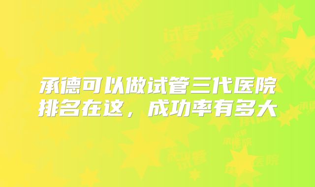 承德可以做试管三代医院排名在这，成功率有多大