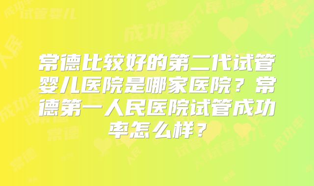 常德比较好的第二代试管婴儿医院是哪家医院？常德第一人民医院试管成功率怎么样？