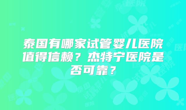 泰国有哪家试管婴儿医院值得信赖？杰特宁医院是否可靠？