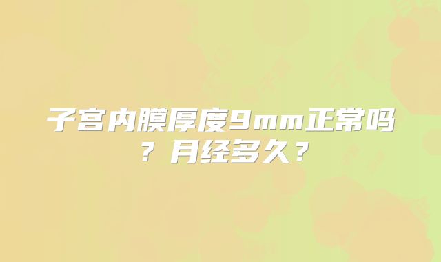 子宫内膜厚度9mm正常吗？月经多久？
