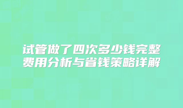 试管做了四次多少钱完整费用分析与省钱策略详解