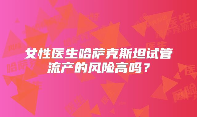 女性医生哈萨克斯坦试管流产的风险高吗？