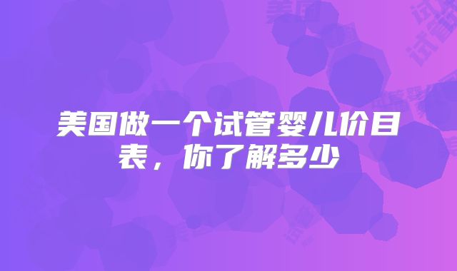 美国做一个试管婴儿价目表,你了解多少