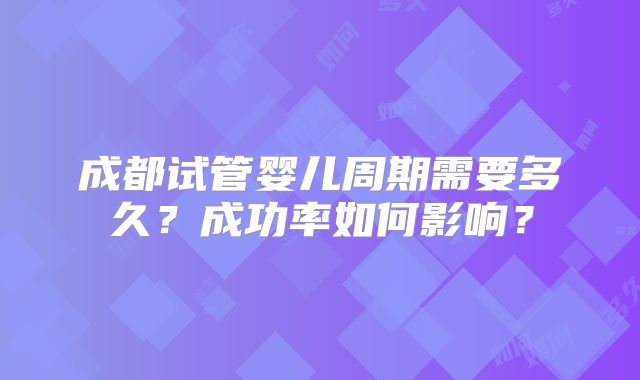 成都试管婴儿周期需要多久?成功率如何影响?