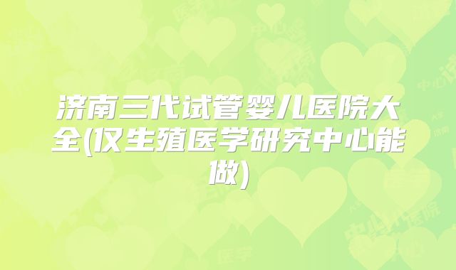 济南三代试管婴儿医院大全(仅生殖医学研究中心能做)